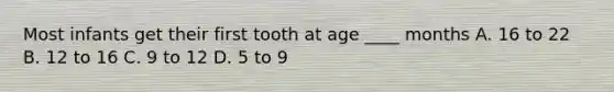 Most infants get their first tooth at age ____ months A. 16 to 22 B. 12 to 16 C. 9 to 12 D. 5 to 9