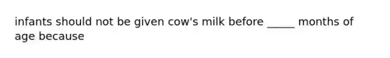 infants should not be given cow's milk before _____ months of age because