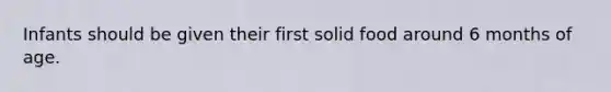 Infants should be given their first solid food around 6 months of age.