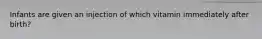 Infants are given an injection of which vitamin immediately after birth?