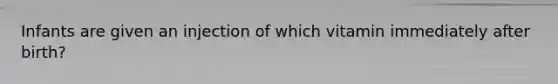 Infants are given an injection of which vitamin immediately after birth?