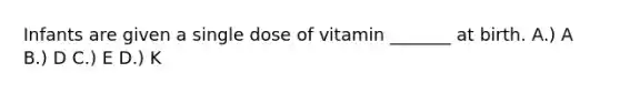 Infants are given a single dose of vitamin _______ at birth. A.) A B.) D C.) E D.) K