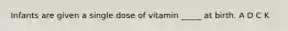 Infants are given a single dose of vitamin _____ at birth. A D C K