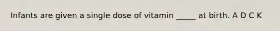 Infants are given a single dose of vitamin _____ at birth. A D C K