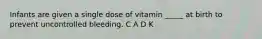 Infants are given a single dose of vitamin _____ at birth to prevent uncontrolled bleeding. C A D K