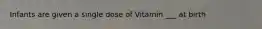 Infants are given a single dose of Vitamin ___ at birth