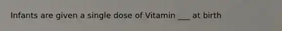 Infants are given a single dose of Vitamin ___ at birth