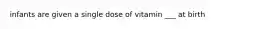 infants are given a single dose of vitamin ___ at birth