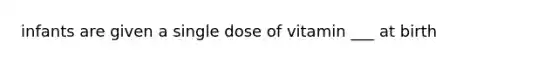 infants are given a single dose of vitamin ___ at birth