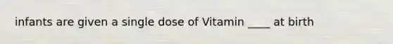 infants are given a single dose of Vitamin ____ at birth