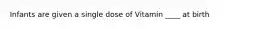 Infants are given a single dose of Vitamin ____ at birth