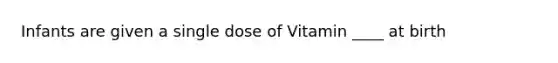 Infants are given a single dose of Vitamin ____ at birth