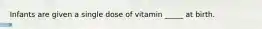 Infants are given a single dose of vitamin _____ at birth.