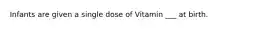 Infants are given a single dose of Vitamin ___ at birth.