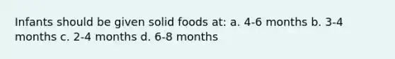 Infants should be given solid foods at: a. 4-6 months b. 3-4 months c. 2-4 months d. 6-8 months