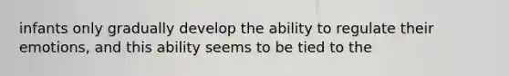 infants only gradually develop the ability to regulate their emotions, and this ability seems to be tied to the