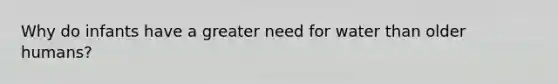 Why do infants have a greater need for water than older humans?