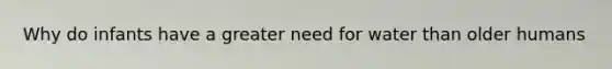 Why do infants have a greater need for water than older humans
