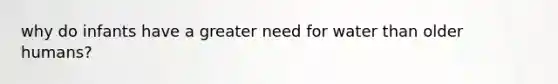 why do infants have a greater need for water than older humans?