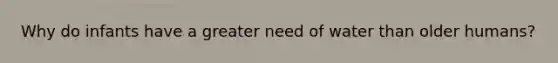 Why do infants have a greater need of water than older humans?