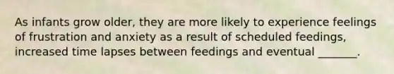 As infants grow older, they are more likely to experience feelings of frustration and anxiety as a result of scheduled feedings, increased time lapses between feedings and eventual _______.