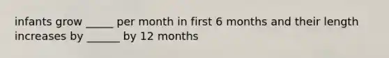 infants grow _____ per month in first 6 months and their length increases by ______ by 12 months