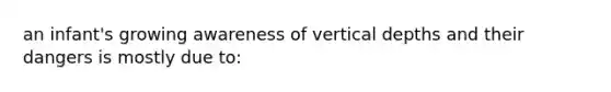 an infant's growing awareness of vertical depths and their dangers is mostly due to: