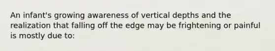 An infant's growing awareness of vertical depths and the realization that falling off the edge may be frightening or painful is mostly due to: