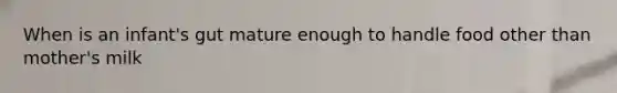 When is an infant's gut mature enough to handle food other than mother's milk