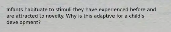 Infants habituate to stimuli they have experienced before and are attracted to novelty. Why is this adaptive for a child's development?