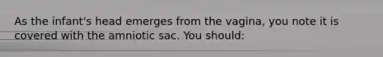 As the infant's head emerges from the vagina, you note it is covered with the amniotic sac. You should: