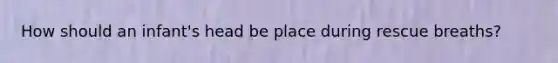 How should an infant's head be place during rescue breaths?