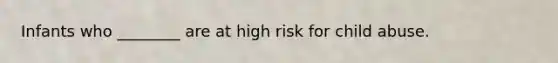 Infants who ________ are at high risk for child abuse.