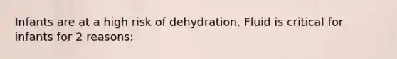 Infants are at a high risk of dehydration. Fluid is critical for infants for 2 reasons: