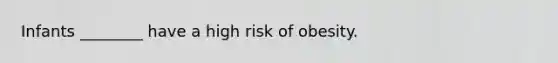 Infants ________ have a high risk of obesity.