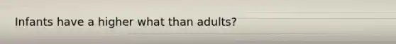 Infants have a higher what than adults?