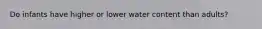 Do infants have higher or lower water content than adults?