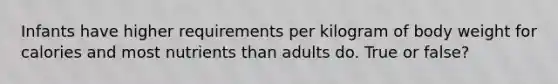 Infants have higher requirements per kilogram of body weight for calories and most nutrients than adults do. True or false?