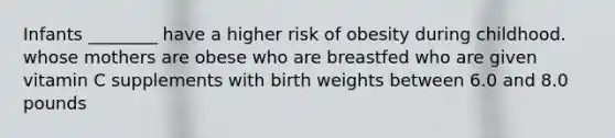 Infants ________ have a higher risk of obesity during childhood. whose mothers are obese who are breastfed who are given vitamin C supplements with birth weights between 6.0 and 8.0 pounds