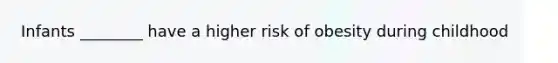 Infants ________ have a higher risk of obesity during childhood