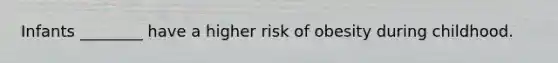 Infants ________ have a higher risk of obesity during childhood.