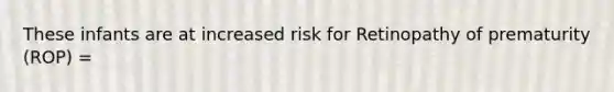 These infants are at increased risk for Retinopathy of prematurity (ROP) =