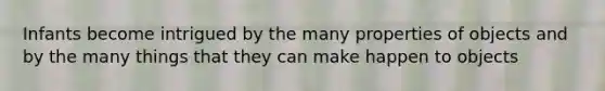 Infants become intrigued by the many properties of objects and by the many things that they can make happen to objects