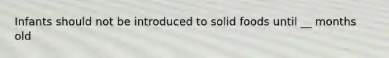 Infants should not be introduced to solid foods until __ months old