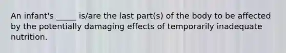 An infant's _____ is/are the last part(s) of the body to be affected by the potentially damaging effects of temporarily inadequate nutrition.