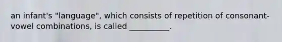 an infant's "language", which consists of repetition of consonant-vowel combinations, is called __________.