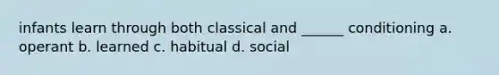 infants learn through both classical and ______ conditioning a. operant b. learned c. habitual d. social