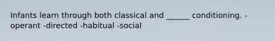 Infants learn through both classical and ______ conditioning. -operant -directed -habitual -social