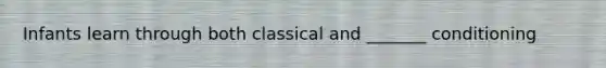 Infants learn through both classical and _______ conditioning