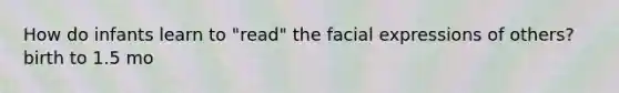 How do infants learn to "read" the facial expressions of others? birth to 1.5 mo